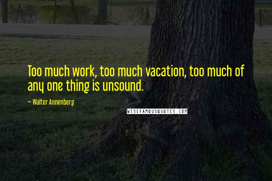 Walter Annenberg Quotes: Too much work, too much vacation, too much of any one thing is unsound.