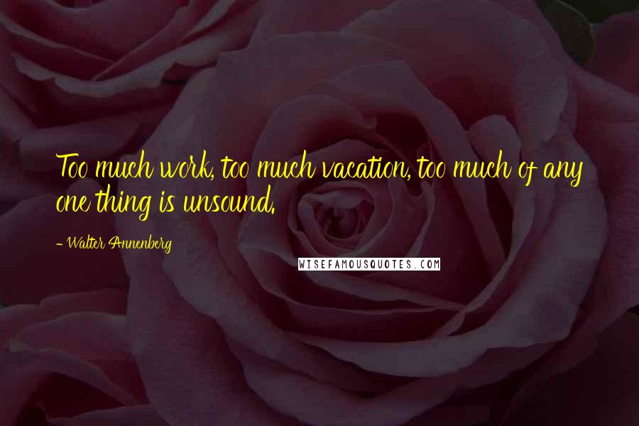 Walter Annenberg Quotes: Too much work, too much vacation, too much of any one thing is unsound.