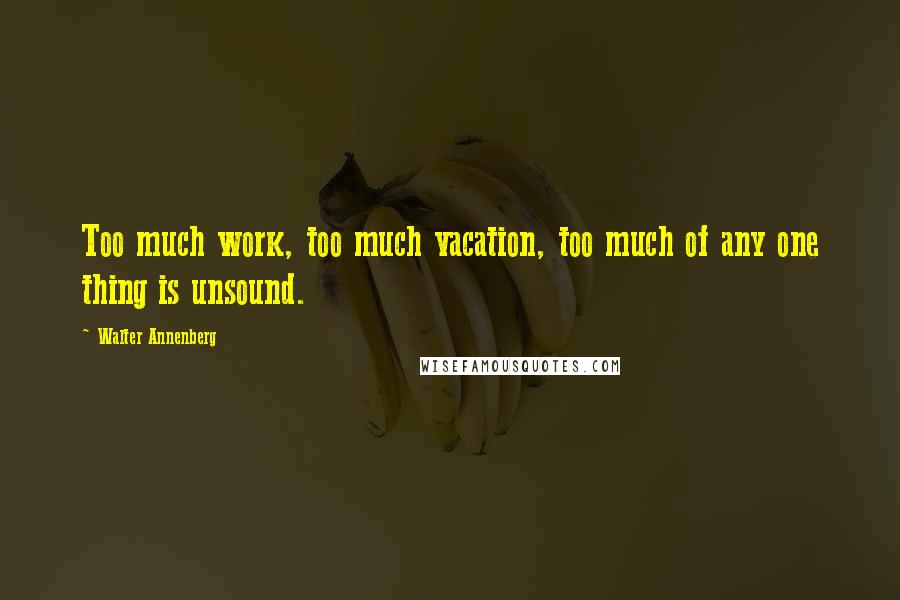 Walter Annenberg Quotes: Too much work, too much vacation, too much of any one thing is unsound.