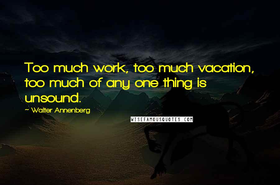 Walter Annenberg Quotes: Too much work, too much vacation, too much of any one thing is unsound.