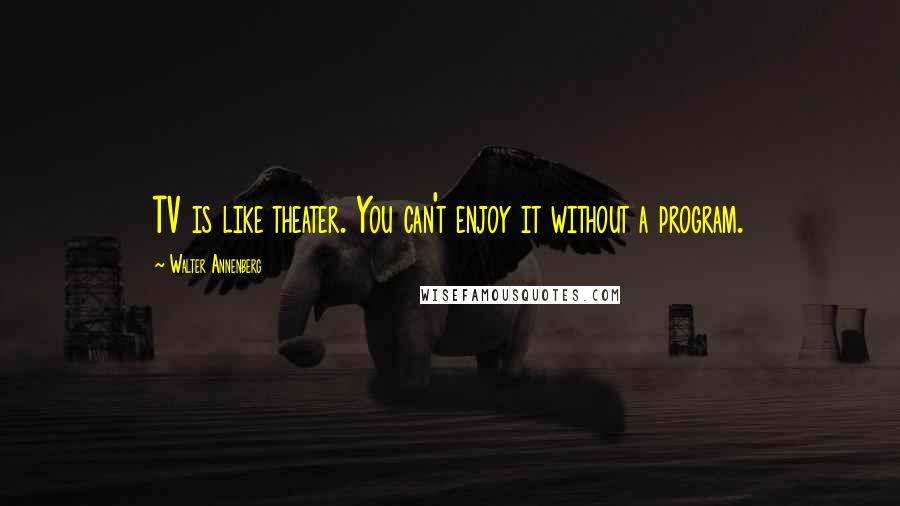 Walter Annenberg Quotes: TV is like theater. You can't enjoy it without a program.