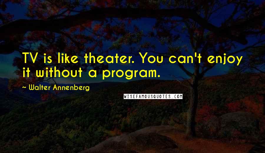 Walter Annenberg Quotes: TV is like theater. You can't enjoy it without a program.