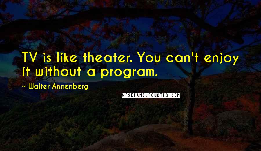 Walter Annenberg Quotes: TV is like theater. You can't enjoy it without a program.