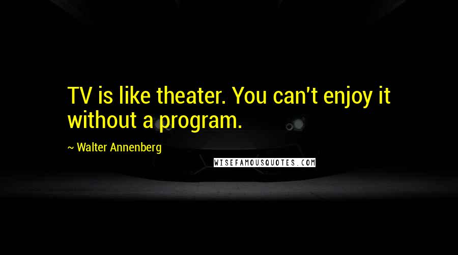 Walter Annenberg Quotes: TV is like theater. You can't enjoy it without a program.