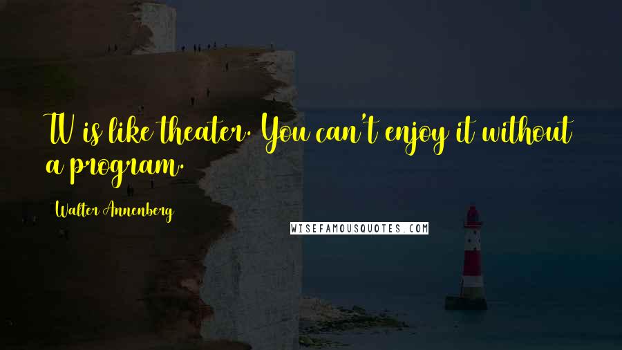 Walter Annenberg Quotes: TV is like theater. You can't enjoy it without a program.