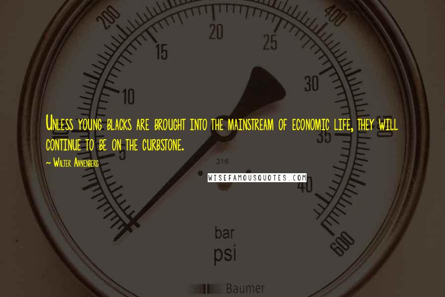 Walter Annenberg Quotes: Unless young blacks are brought into the mainstream of economic life, they will continue to be on the curbstone.