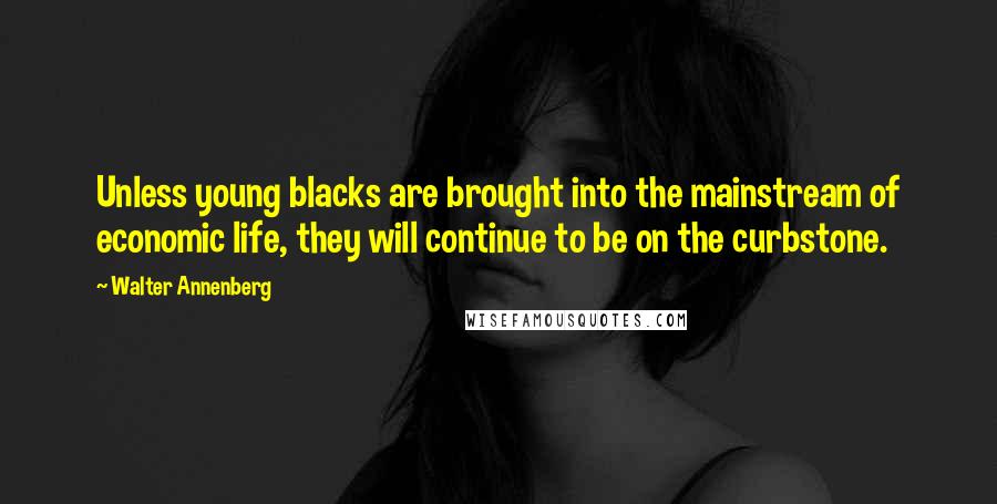 Walter Annenberg Quotes: Unless young blacks are brought into the mainstream of economic life, they will continue to be on the curbstone.