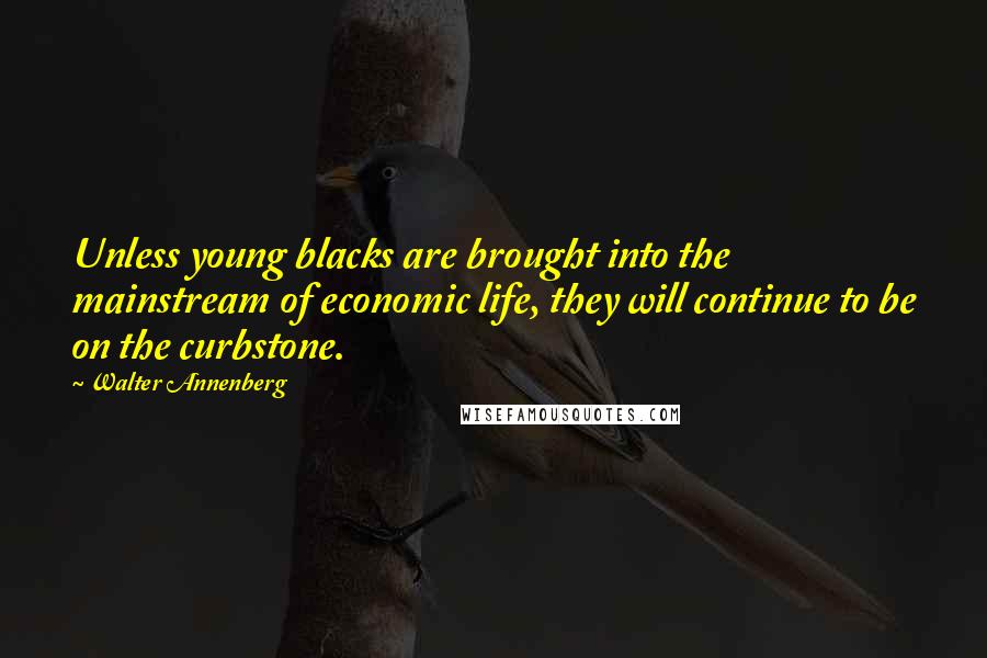 Walter Annenberg Quotes: Unless young blacks are brought into the mainstream of economic life, they will continue to be on the curbstone.