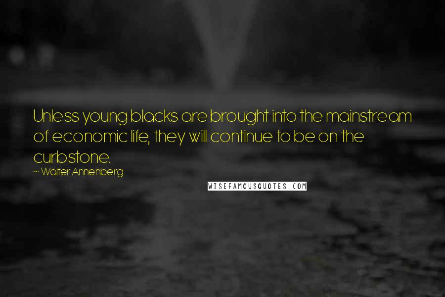 Walter Annenberg Quotes: Unless young blacks are brought into the mainstream of economic life, they will continue to be on the curbstone.