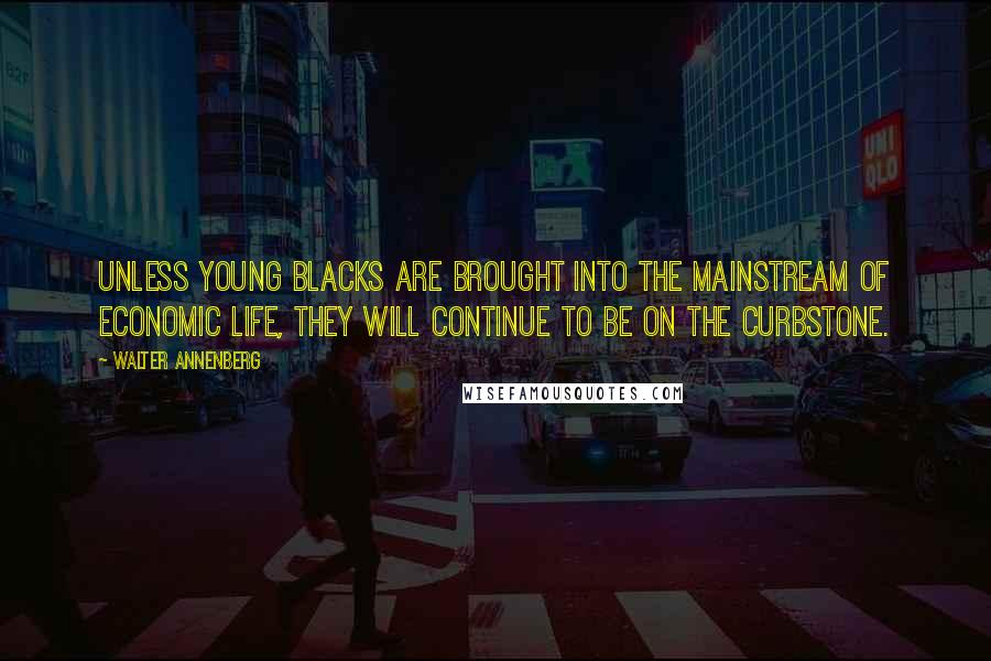 Walter Annenberg Quotes: Unless young blacks are brought into the mainstream of economic life, they will continue to be on the curbstone.
