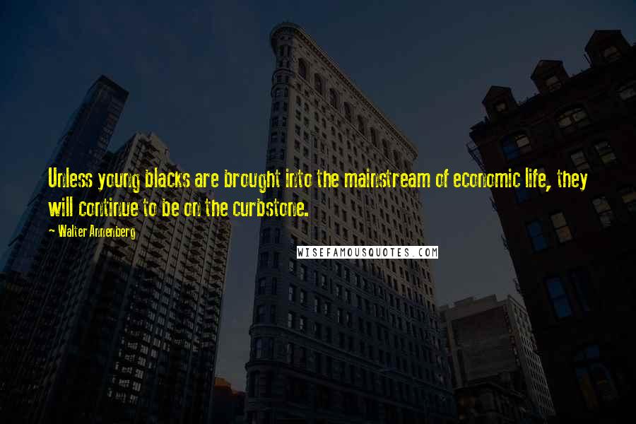 Walter Annenberg Quotes: Unless young blacks are brought into the mainstream of economic life, they will continue to be on the curbstone.