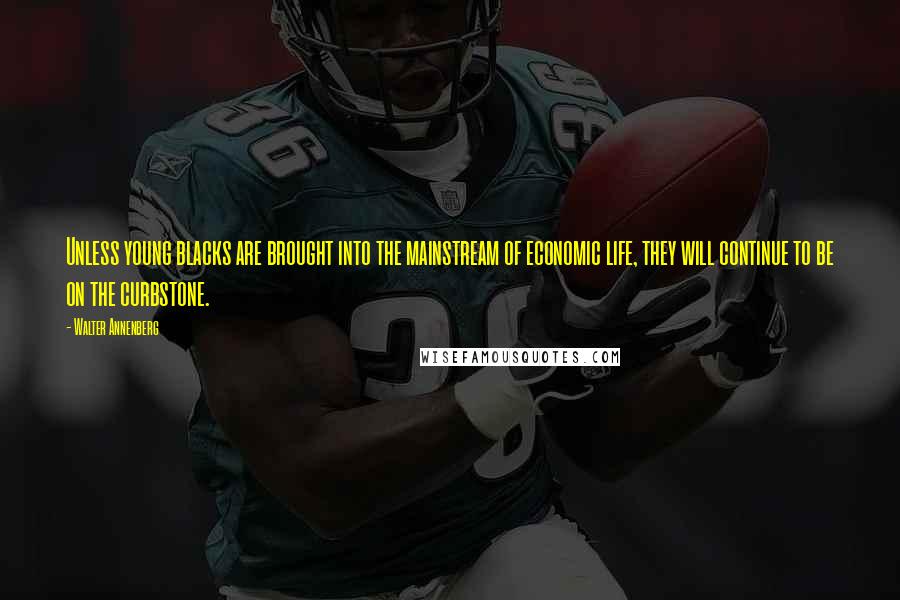 Walter Annenberg Quotes: Unless young blacks are brought into the mainstream of economic life, they will continue to be on the curbstone.
