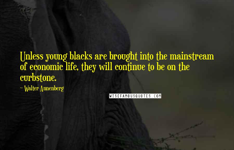 Walter Annenberg Quotes: Unless young blacks are brought into the mainstream of economic life, they will continue to be on the curbstone.