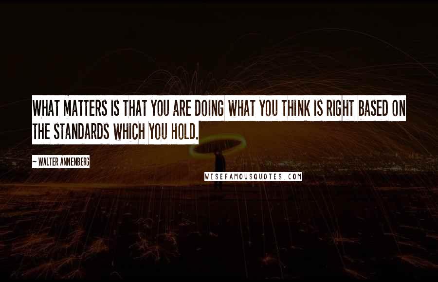 Walter Annenberg Quotes: What matters is that you are doing what you think is right based on the standards which you hold.