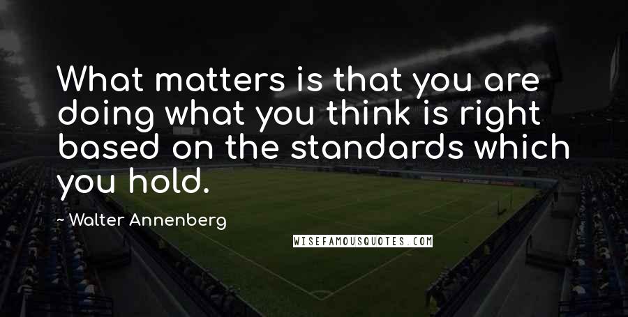Walter Annenberg Quotes: What matters is that you are doing what you think is right based on the standards which you hold.