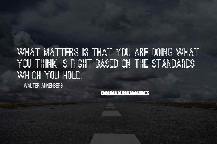 Walter Annenberg Quotes: What matters is that you are doing what you think is right based on the standards which you hold.