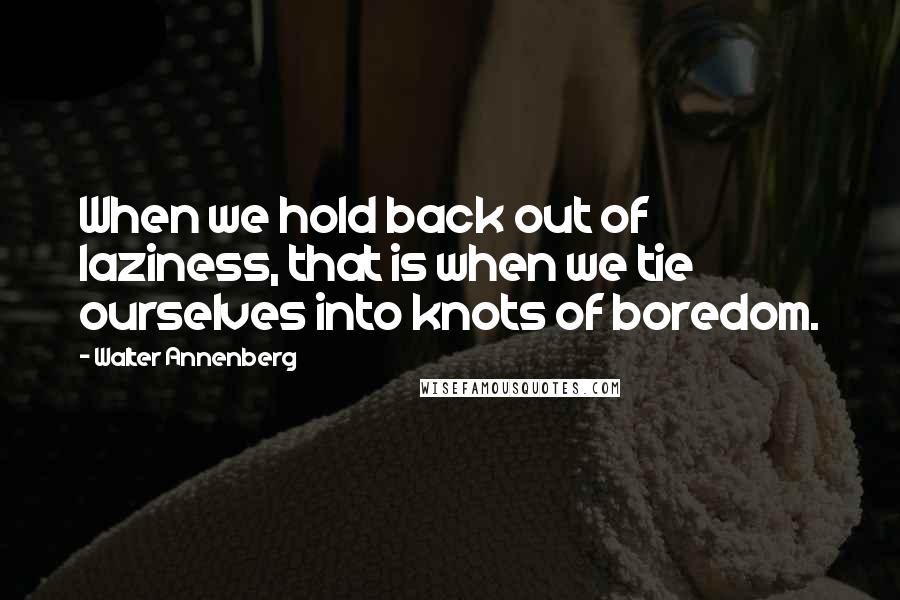 Walter Annenberg Quotes: When we hold back out of laziness, that is when we tie ourselves into knots of boredom.