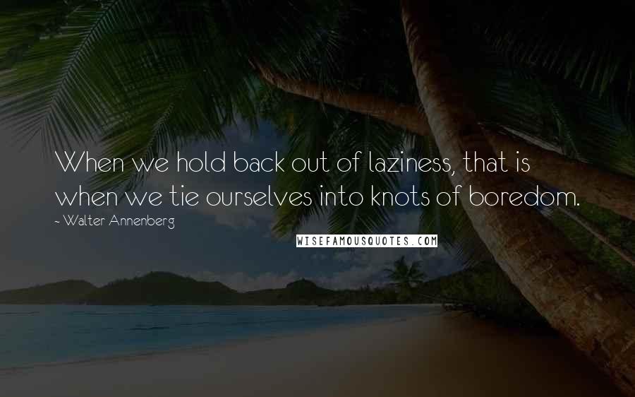 Walter Annenberg Quotes: When we hold back out of laziness, that is when we tie ourselves into knots of boredom.