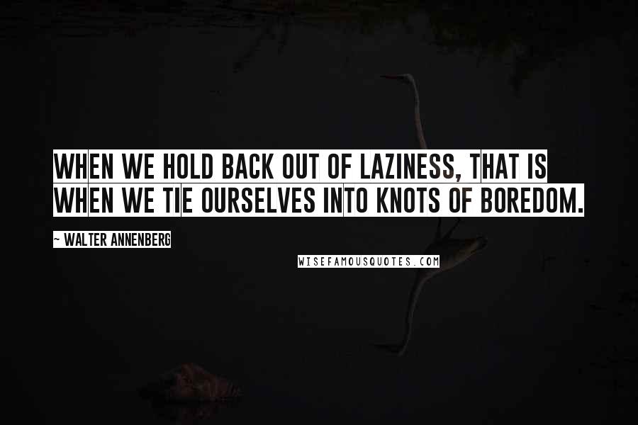 Walter Annenberg Quotes: When we hold back out of laziness, that is when we tie ourselves into knots of boredom.