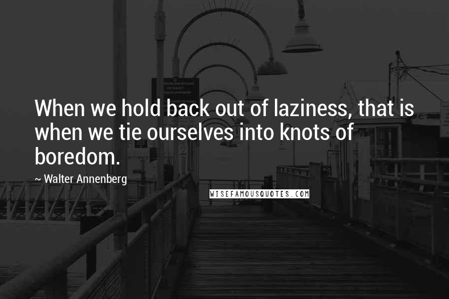 Walter Annenberg Quotes: When we hold back out of laziness, that is when we tie ourselves into knots of boredom.
