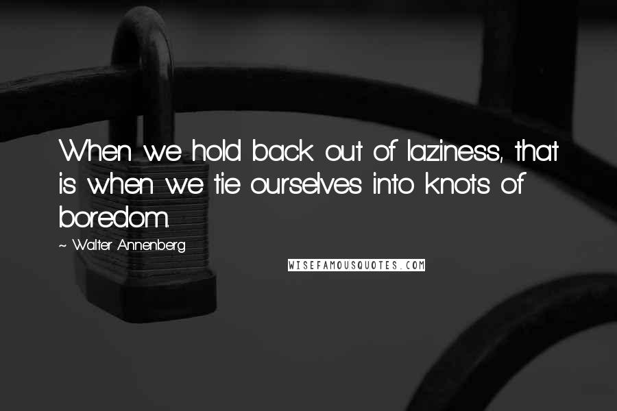 Walter Annenberg Quotes: When we hold back out of laziness, that is when we tie ourselves into knots of boredom.