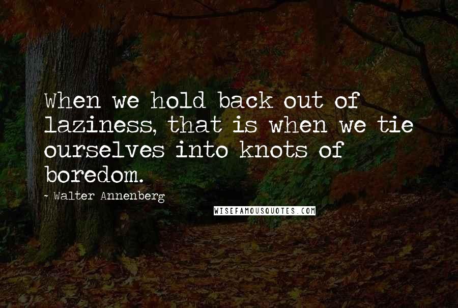 Walter Annenberg Quotes: When we hold back out of laziness, that is when we tie ourselves into knots of boredom.