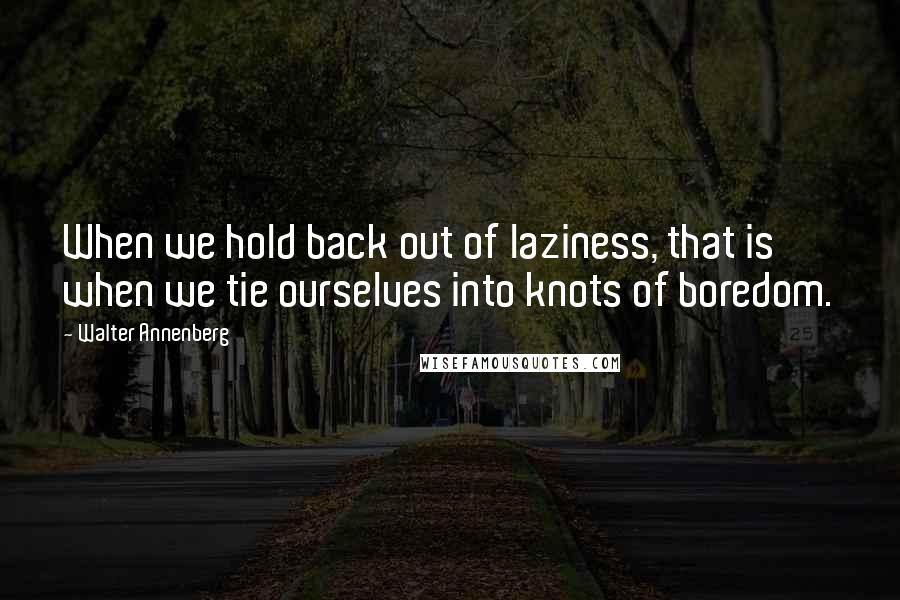 Walter Annenberg Quotes: When we hold back out of laziness, that is when we tie ourselves into knots of boredom.