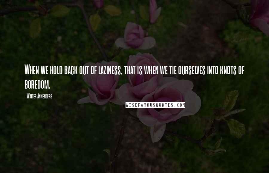 Walter Annenberg Quotes: When we hold back out of laziness, that is when we tie ourselves into knots of boredom.