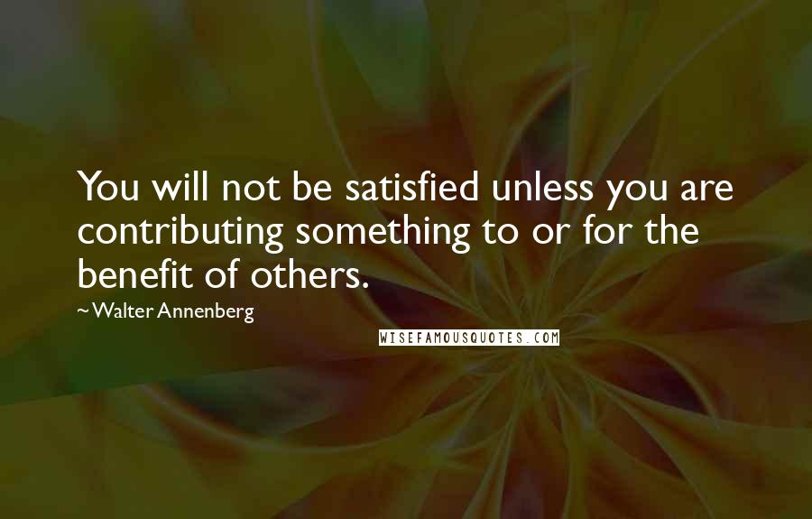 Walter Annenberg Quotes: You will not be satisfied unless you are contributing something to or for the benefit of others.