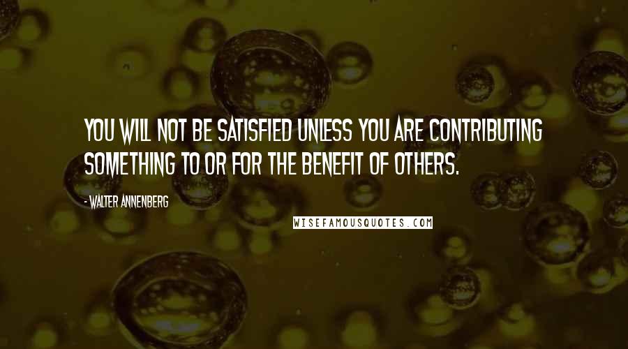 Walter Annenberg Quotes: You will not be satisfied unless you are contributing something to or for the benefit of others.