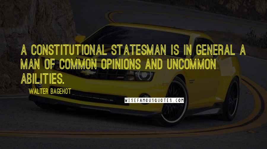 Walter Bagehot Quotes: A constitutional statesman is in general a man of common opinions and uncommon abilities.