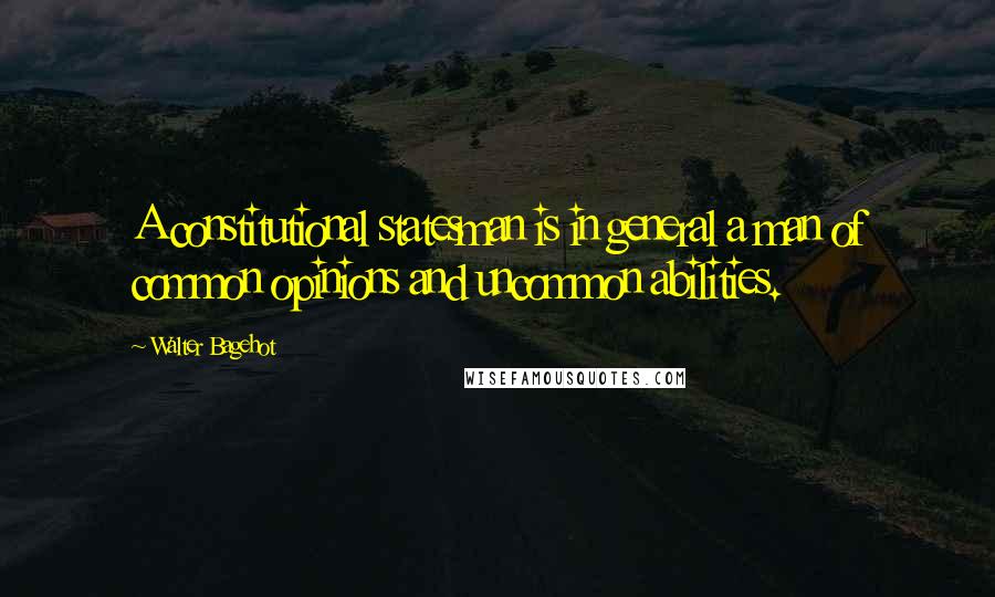 Walter Bagehot Quotes: A constitutional statesman is in general a man of common opinions and uncommon abilities.