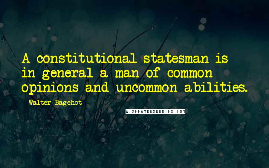 Walter Bagehot Quotes: A constitutional statesman is in general a man of common opinions and uncommon abilities.