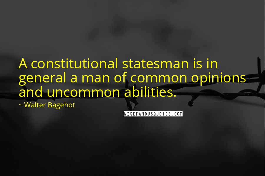 Walter Bagehot Quotes: A constitutional statesman is in general a man of common opinions and uncommon abilities.