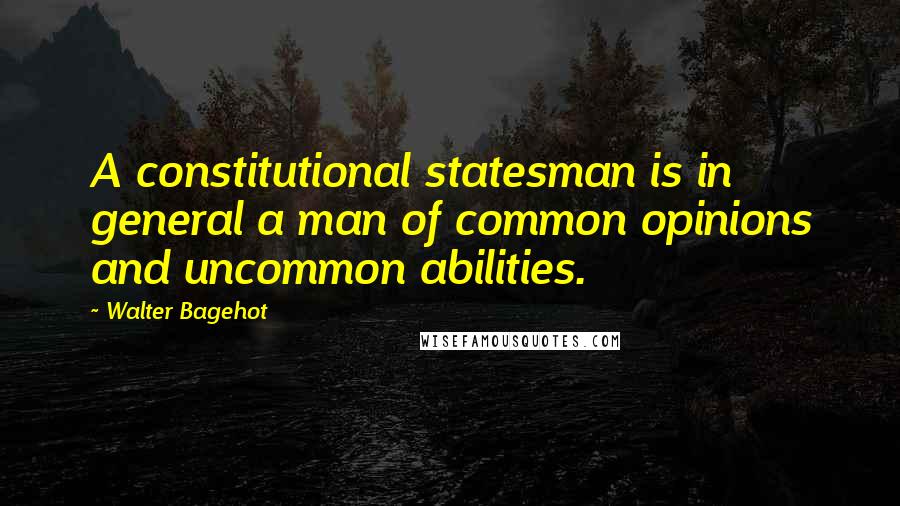 Walter Bagehot Quotes: A constitutional statesman is in general a man of common opinions and uncommon abilities.