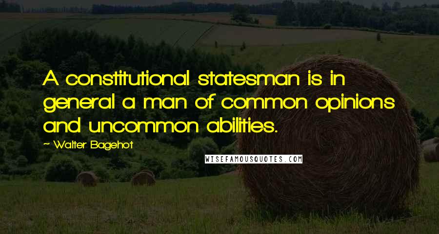 Walter Bagehot Quotes: A constitutional statesman is in general a man of common opinions and uncommon abilities.