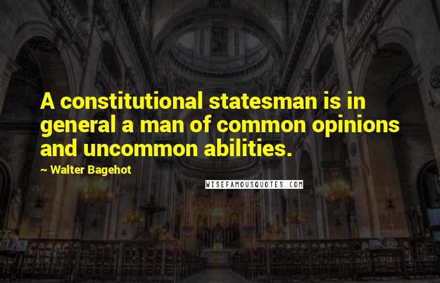 Walter Bagehot Quotes: A constitutional statesman is in general a man of common opinions and uncommon abilities.