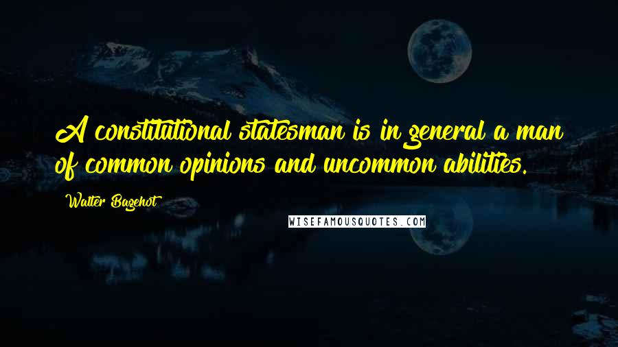 Walter Bagehot Quotes: A constitutional statesman is in general a man of common opinions and uncommon abilities.