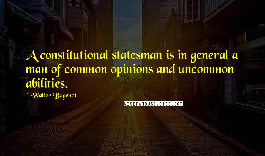 Walter Bagehot Quotes: A constitutional statesman is in general a man of common opinions and uncommon abilities.