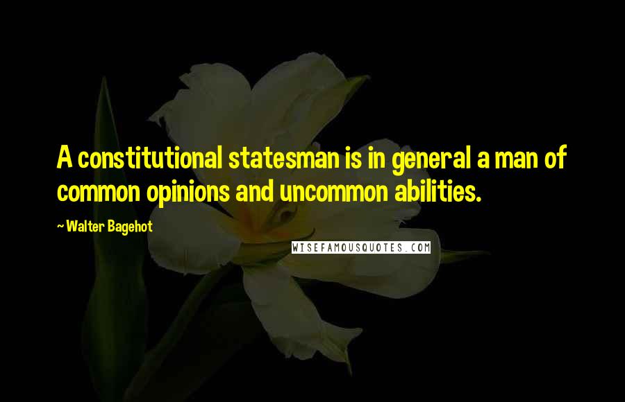 Walter Bagehot Quotes: A constitutional statesman is in general a man of common opinions and uncommon abilities.