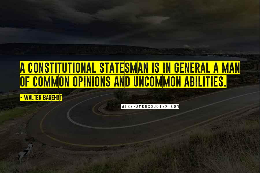 Walter Bagehot Quotes: A constitutional statesman is in general a man of common opinions and uncommon abilities.