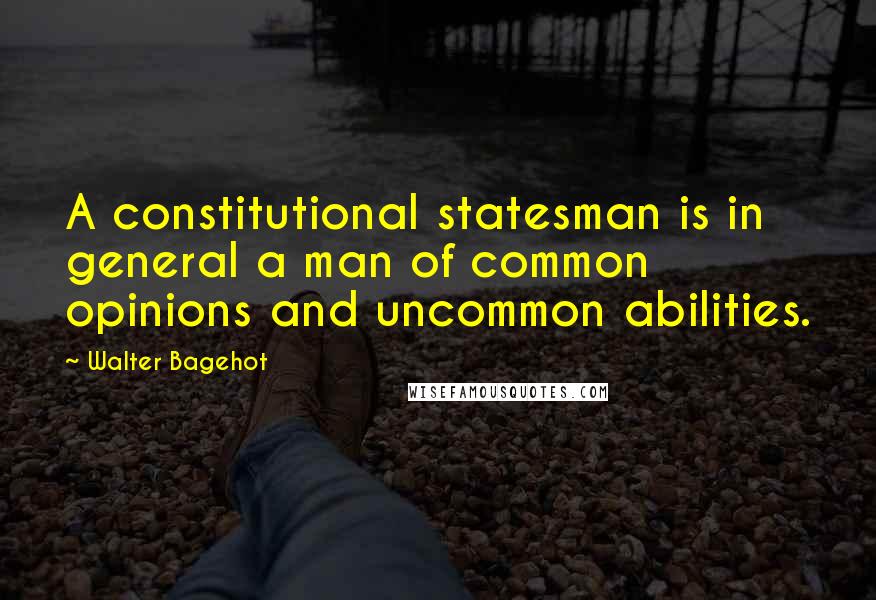 Walter Bagehot Quotes: A constitutional statesman is in general a man of common opinions and uncommon abilities.