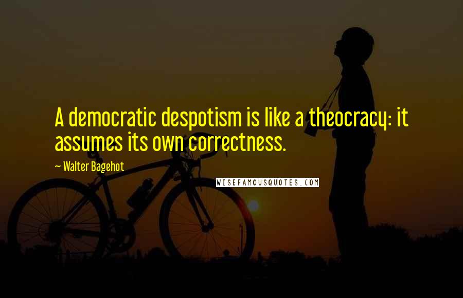 Walter Bagehot Quotes: A democratic despotism is like a theocracy: it assumes its own correctness.