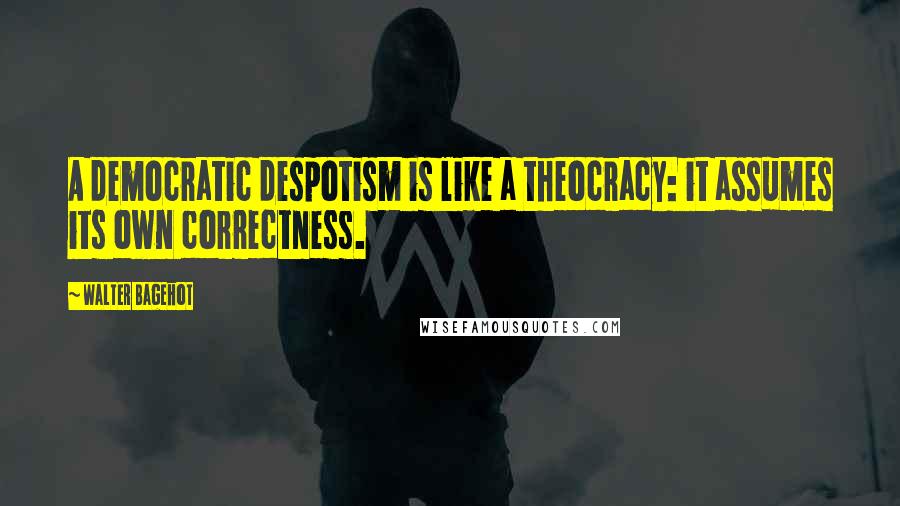 Walter Bagehot Quotes: A democratic despotism is like a theocracy: it assumes its own correctness.