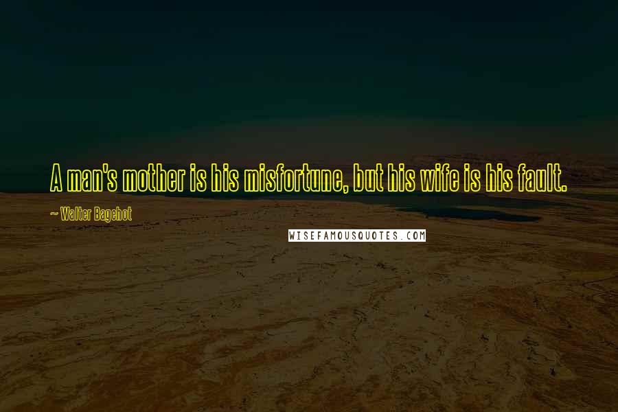 Walter Bagehot Quotes: A man's mother is his misfortune, but his wife is his fault.