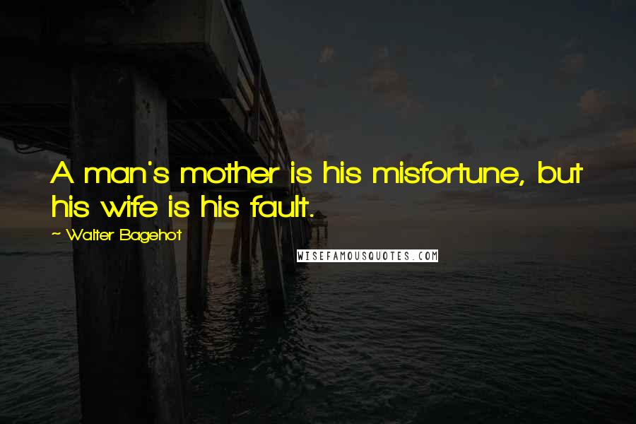 Walter Bagehot Quotes: A man's mother is his misfortune, but his wife is his fault.