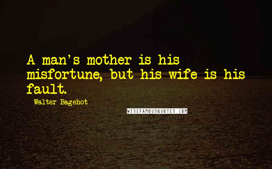 Walter Bagehot Quotes: A man's mother is his misfortune, but his wife is his fault.