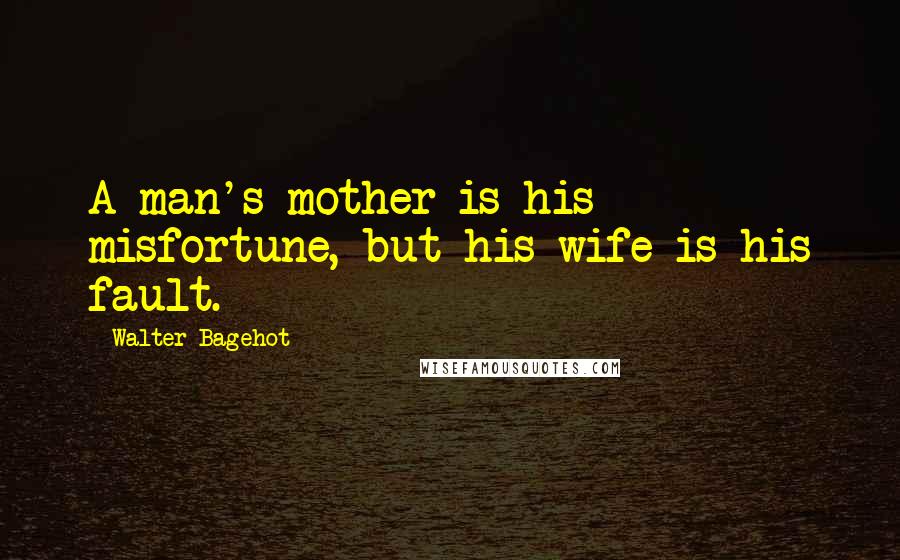 Walter Bagehot Quotes: A man's mother is his misfortune, but his wife is his fault.