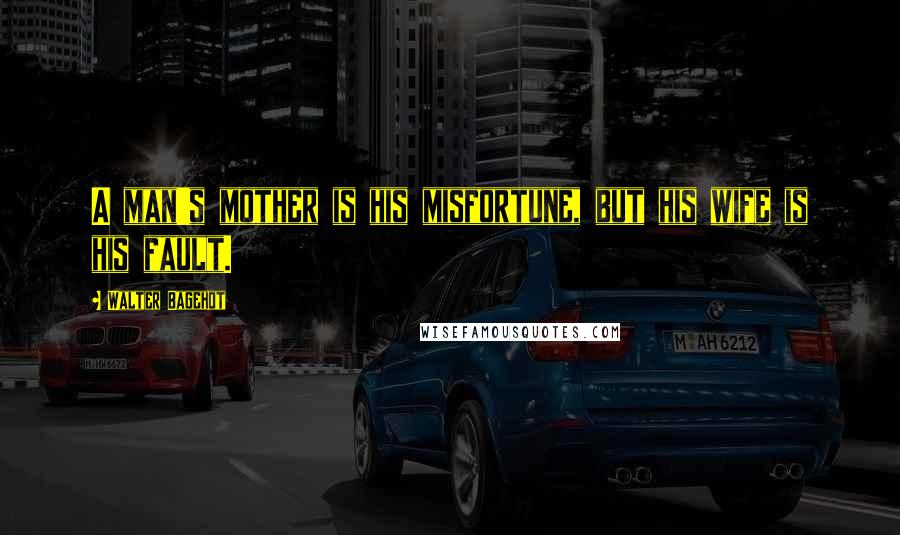 Walter Bagehot Quotes: A man's mother is his misfortune, but his wife is his fault.