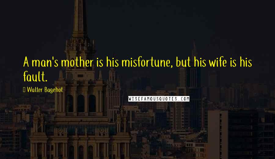 Walter Bagehot Quotes: A man's mother is his misfortune, but his wife is his fault.